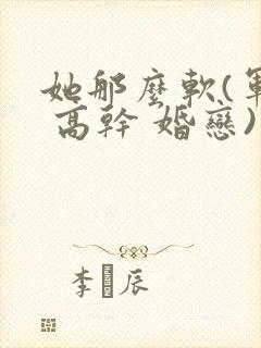 她那么软(军婚 高干 婚恋)完结