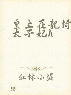 皇上在龙椅上c太子妃h