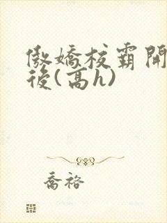 傲娇校霸开荤以后(高h)