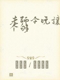 老师今晚让你爽个够