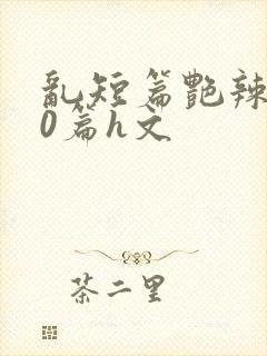 乱短篇艳辣500篇h文封面