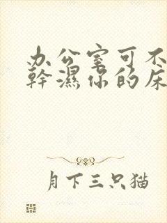 办公室可不可以干湿你的床垫