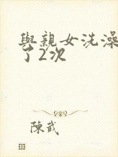 与亲女洗澡时伦了2次