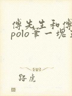 傅先生和傅太太polo笔一块五花肉