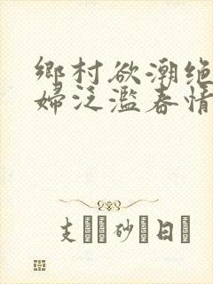 乡村欲潮绝色村妇泛滥春情