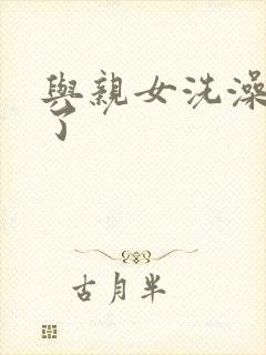 与亲女洗澡时伦了