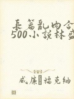 长篇乱肉合集乱500小说林盛