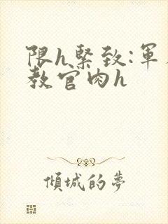 限h紧致:军人教官肉h