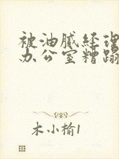 被油腻经理抱进办公室糟蹋h