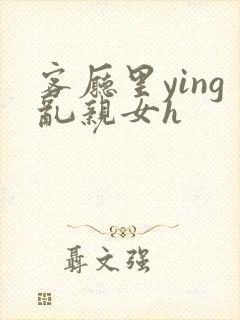 客厅里ying乱亲女h