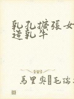 乳孔扩张女体改造乳牛