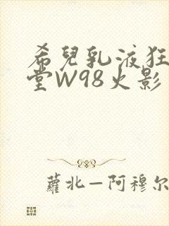 希儿乳液狂飙天堂W98火影