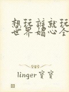 想玩谁就玩谁的世界媚心全文阅读