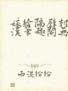 嫁给隔壁村的糙汉笔趣阁无弹窗