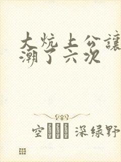 大炕上公让我高潮了六次