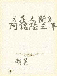 《在人间》采薇阿铭陆三平小说