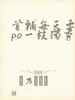 首辅每天要不够po一枝独秀全文封面