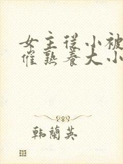 女主从小被秘药催熟养大小说