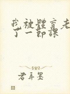 我被体育老师c了一节课