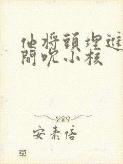 他将头埋进双腿间吮小核