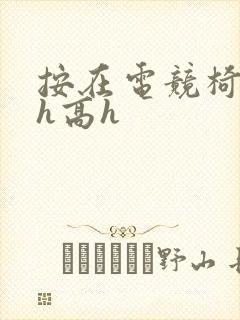 按在电竞椅上ch高h