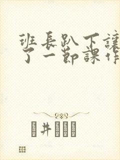 班长趴下让我C了一节课作文