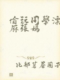 偷玩同学漂亮麻麻张嫣