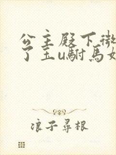 公主殿下微臣馋了玉u驸马姓傅