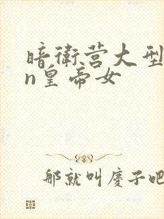 暗卫营大型hpn皇帝女