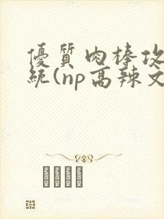 优质肉棒攻略系统(np高辣文)