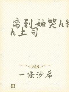 脔到她哭h粗话h上司