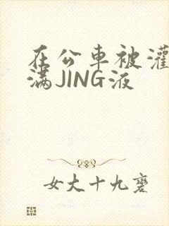 在公车被灌强行满JING液