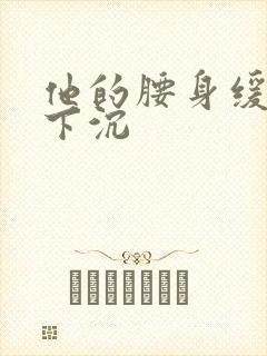 他的腰身缓慢的下沉