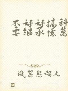 不好好搞科研就要继承亿万家产