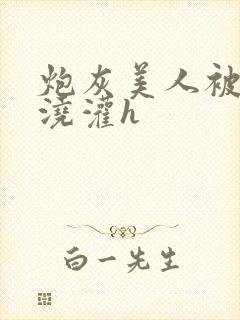 炮灰美人被男配浇灌h