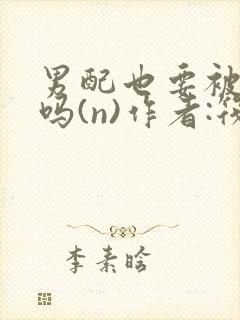 男配也要被爆炒吗(n)作者:筏喻