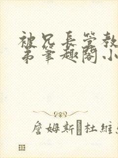 被兄长管教的弟弟笔趣阁小说