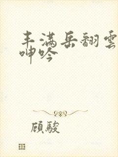 丰满岳翻云覆雨呻吟