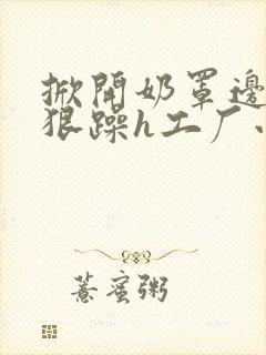 掀开奶罩边躁狠狠躁h工厂小说