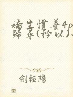 娇生惯养4ph归寻(矜以)小说免费阅读