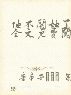 他不哄她了小说全文免费阅读