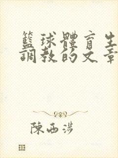 篮球体育生激荡调教的文章