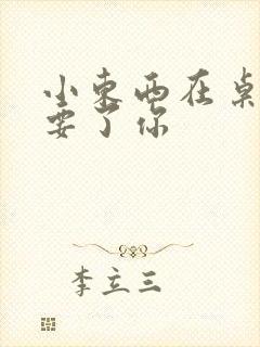 小东西在桌子上要了你