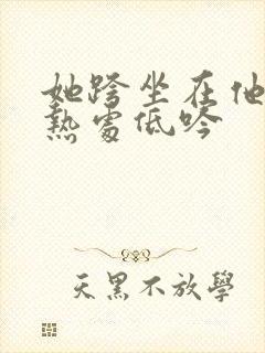 她跨坐在他的炽热处低吟