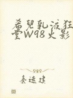 希儿乳液狂飙天堂W98火影