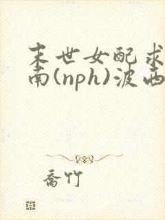 末世女配求生指南(nph)波西米亚