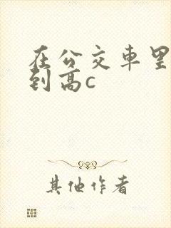 在公交车里c弄到高c