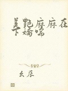 美艳麻麻在我胯下娇喘