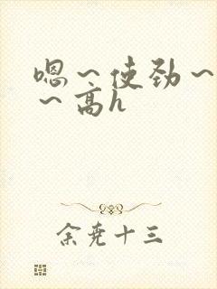 嗯～使劲～别停～高h