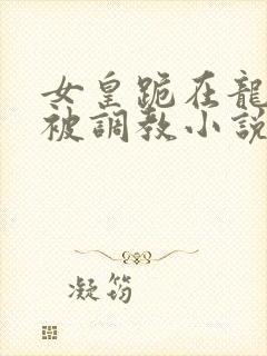 女皇跪在龙椅前被调教小说封面
